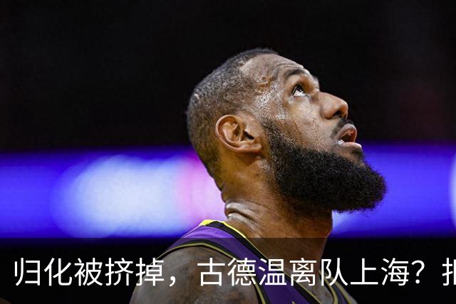 归化被挤掉，古德温离队上海？拒绝优先续约，西甲豪门接触，薪酬曝光